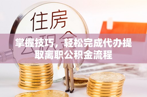 易县掌握技巧，轻松完成代办提取离职公积金流程