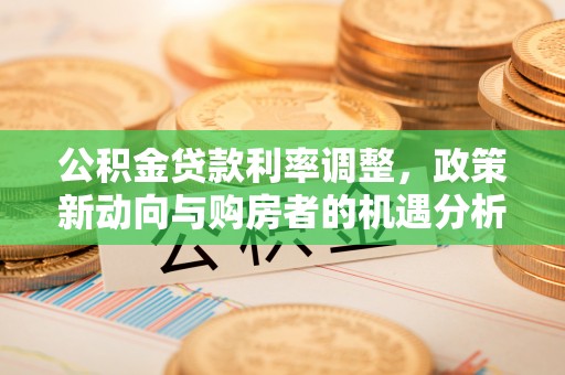 易县公积金贷款利率调整，政策新动向与购房者的机遇分析