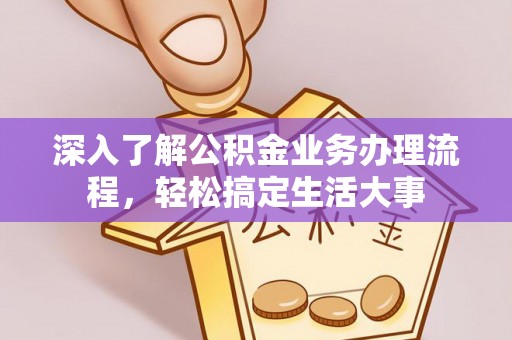 易县深入了解公积金业务办理流程，轻松搞定生活大事