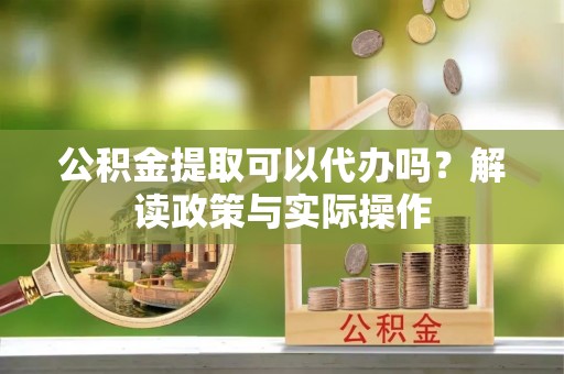 易县公积金提取可以代办吗？解读政策与实际操作