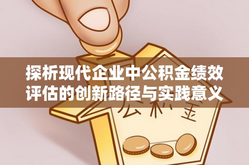 易县探析现代企业中公积金绩效评估的创新路径与实践意义