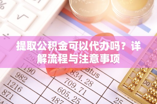 易县提取公积金可以代办吗？详解流程与注意事项