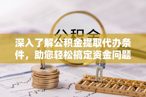 易县深入了解公积金提取代办条件，助您轻松搞定资金问题