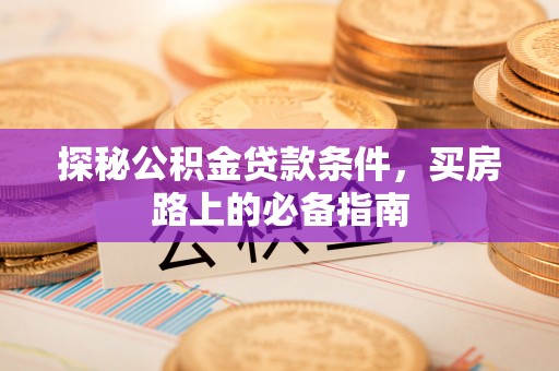 易县探秘公积金贷款条件，买房路上的必备指南