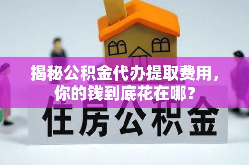 易县揭秘公积金代办提取费用，你的钱到底花在哪？