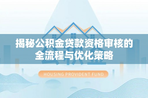 易县揭秘公积金贷款资格审核的全流程与优化策略