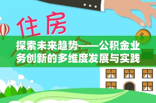 易县探索未来趋势——公积金业务创新的多维度发展与实践