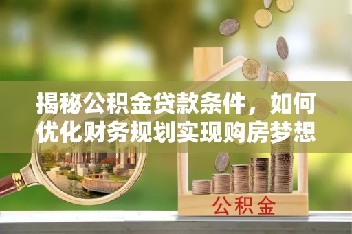 易县揭秘公积金贷款条件，如何优化财务规划实现购房梦想