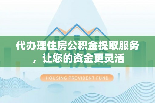 易县代办理住房公积金提取服务，让您的资金更灵活
