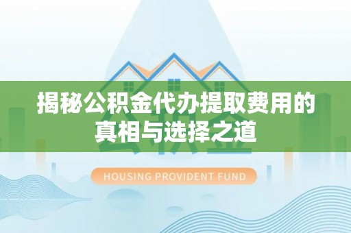 易县揭秘公积金代办提取费用的真相与选择之道