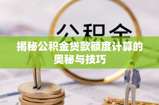 易县揭秘公积金贷款额度计算的奥秘与技巧