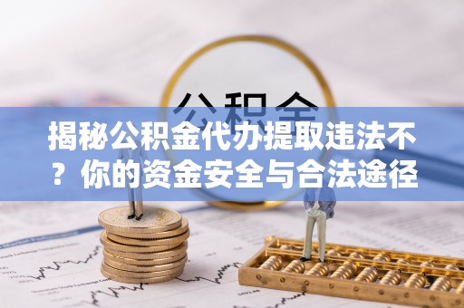 易县揭秘公积金代办提取违法不？你的资金安全与合法途径解析