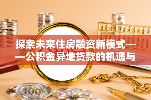 易县探索未来住房融资新模式——公积金异地贷款的机遇与挑战