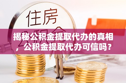 易县揭秘公积金提取代办的真相，公积金提取代办可信吗？