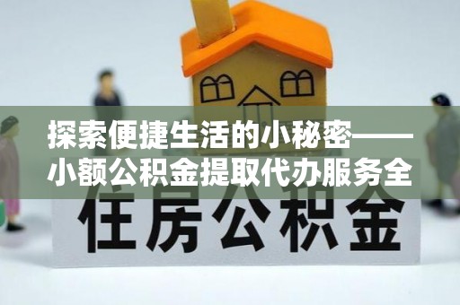 易县探索便捷生活的小秘密——小额公积金提取代办服务全解析