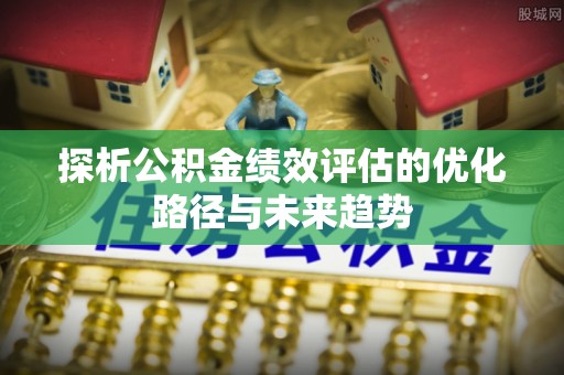 易县探析公积金绩效评估的优化路径与未来趋势