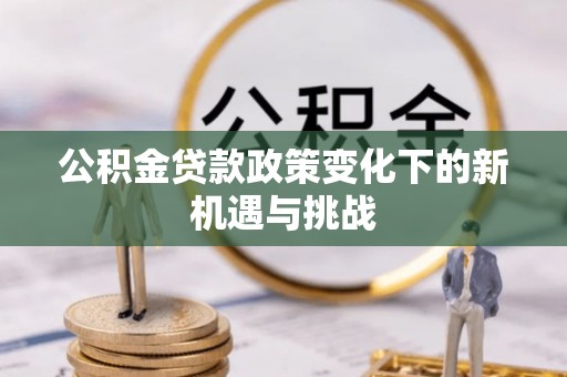 易县公积金贷款政策变化下的新机遇与挑战