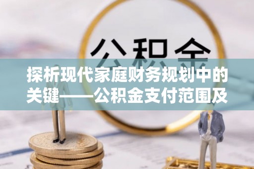 易县探析现代家庭财务规划中的关键——公积金支付范围及其影响