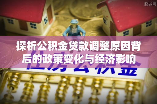 易县探析公积金贷款调整原因背后的政策变化与经济影响
