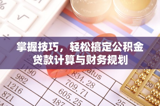易县掌握技巧，轻松搞定公积金贷款计算与财务规划