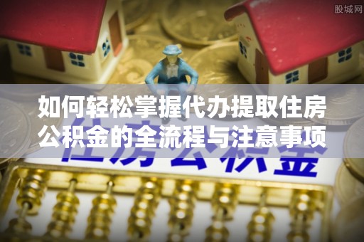 易县如何轻松掌握代办提取住房公积金的全流程与注意事项