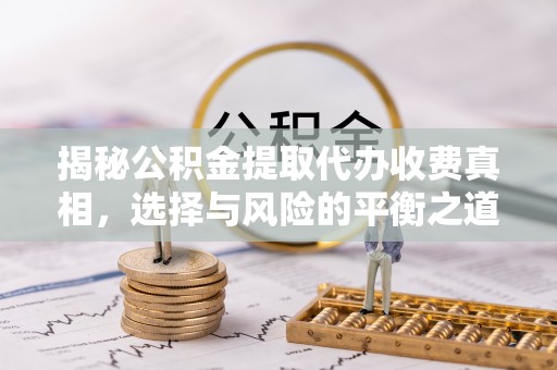 易县揭秘公积金提取代办收费真相，选择与风险的平衡之道