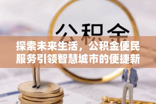 易县探索未来生活，公积金便民服务引领智慧城市的便捷新体验