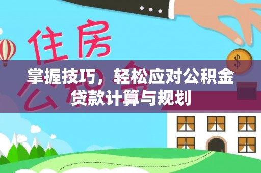 易县掌握技巧，轻松应对公积金贷款计算与规划