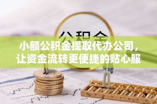 易县小额公积金提取代办公司，让资金流转更便捷的贴心服务