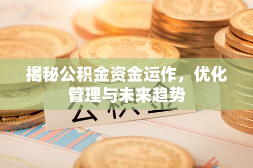 易县揭秘公积金资金运作，优化管理与未来趋势