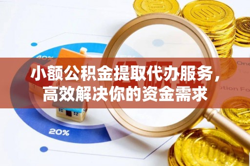 易县小额公积金提取代办服务，高效解决你的资金需求