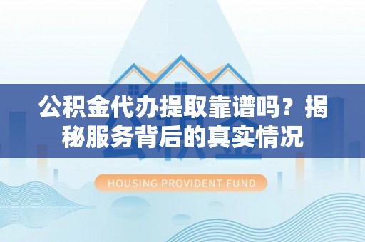 易县公积金代办提取靠谱吗？揭秘服务背后的真实情况