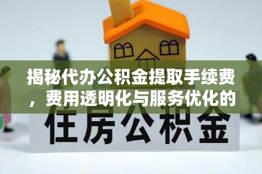 易县揭秘代办公积金提取手续费，费用透明化与服务优化的关键