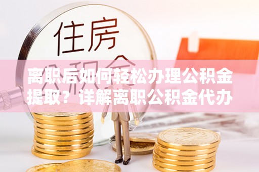 易县离职后如何轻松办理公积金提取？详解离职公积金代办提取流程