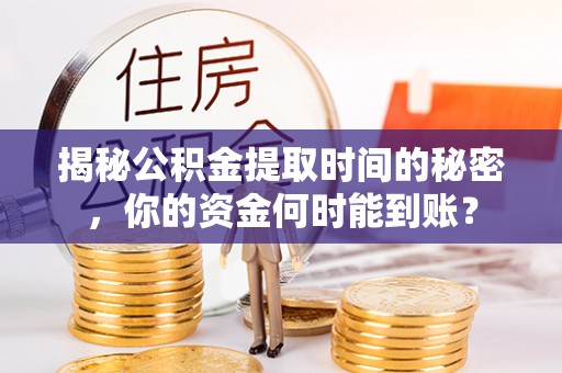 易县揭秘公积金提取时间的秘密，你的资金何时能到账？