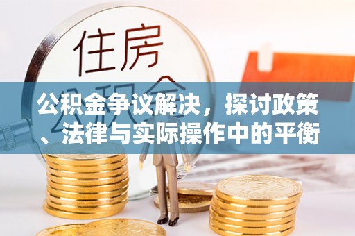 易县公积金争议解决，探讨政策、法律与实际操作中的平衡之道
