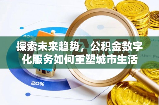 易县探索未来趋势，公积金数字化服务如何重塑城市生活