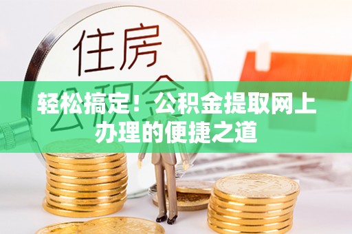易县轻松搞定！公积金提取网上办理的便捷之道