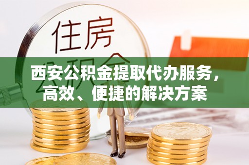 易县西安公积金提取代办服务，高效、便捷的解决方案