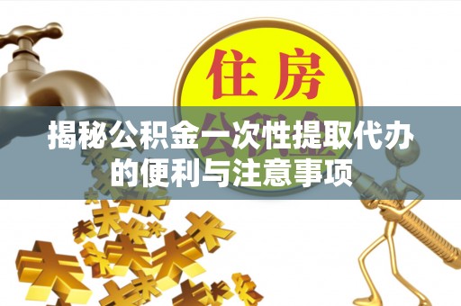 易县揭秘公积金一次性提取代办的便利与注意事项