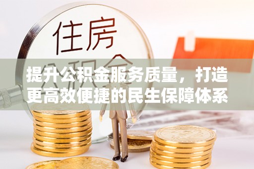 易县提升公积金服务质量，打造更高效便捷的民生保障体系