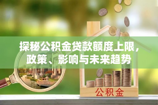 易县探秘公积金贷款额度上限，政策、影响与未来趋势
