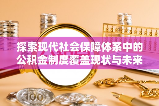 易县探索现代社会保障体系中的公积金制度覆盖现状与未来