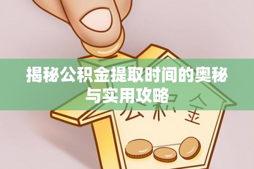 易县揭秘公积金提取时间的奥秘与实用攻略