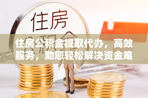 易县住房公积金提取代办，高效服务，助您轻松解决资金难题