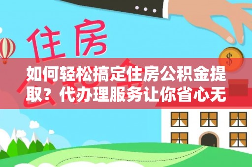 易县如何轻松搞定住房公积金提取？代办理服务让你省心无忧
