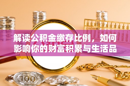 易县解读公积金缴存比例，如何影响你的财富积累与生活品质