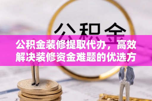 易县公积金装修提取代办，高效解决装修资金难题的优选方案
