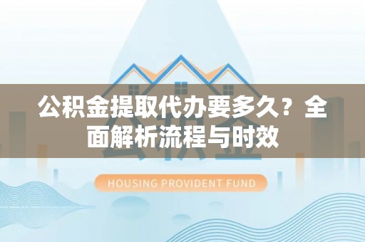 易县公积金提取代办要多久？全面解析流程与时效