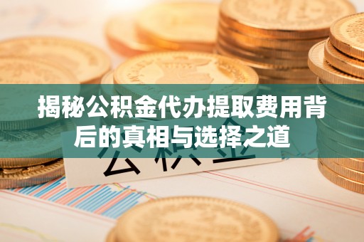 易县揭秘公积金代办提取费用背后的真相与选择之道